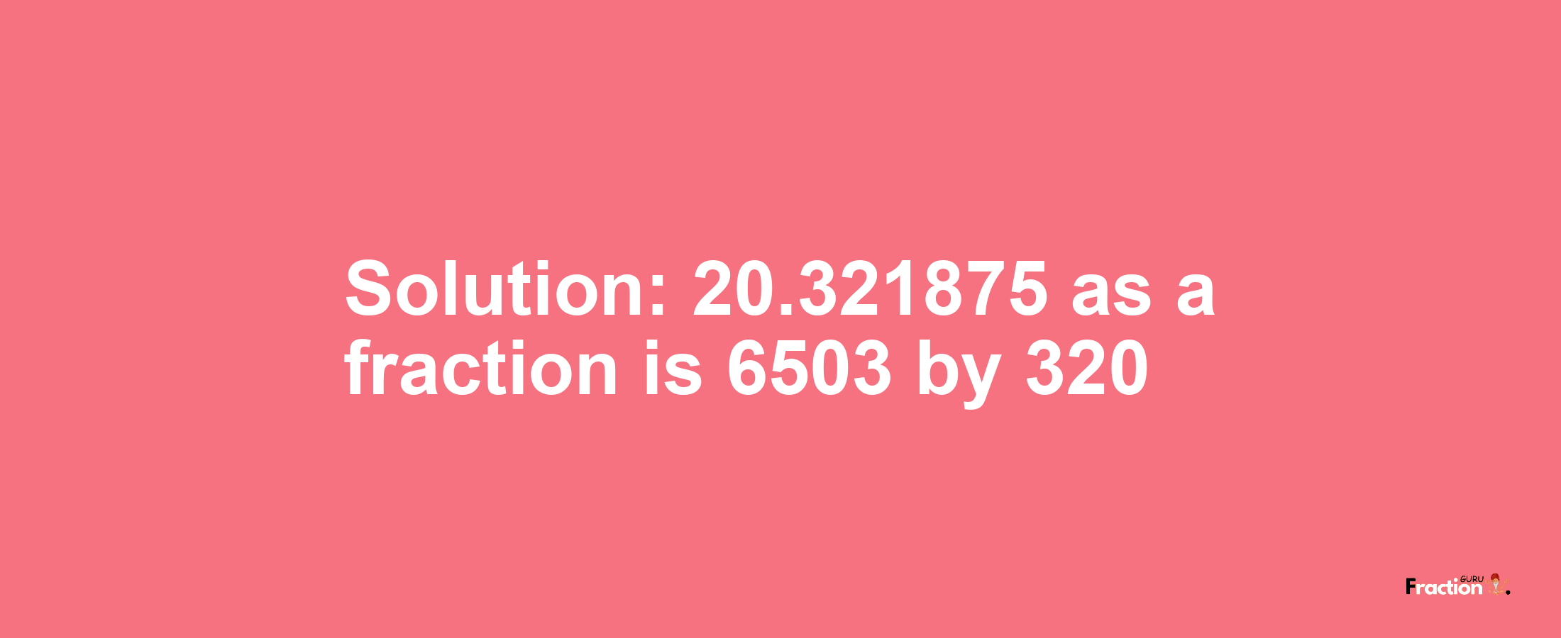 Solution:20.321875 as a fraction is 6503/320